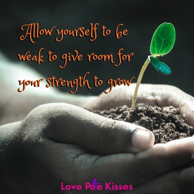 Allow yourself to be weak to give room for strength to grow
